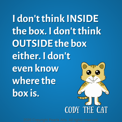 I don't think inside the box. I don't think outside the box either. I don't even know where the box