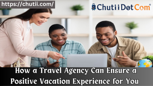 How a Travel Agency Can Ensure a Positive Vacation Experience for You