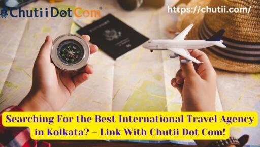 Searching For the Best International Travel Agency in Kolkata? – Link With Chutii Dot Com!