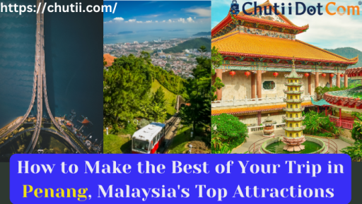 How to Make the Best of Your Trip in Penang, Malaysia's Top Attractions