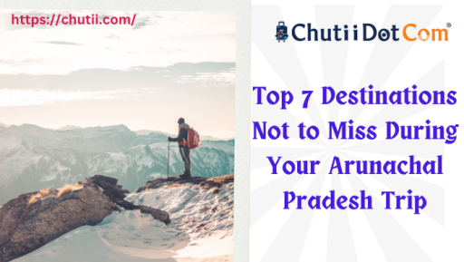 Top 7 Destinations Not to Miss During Your Arunachal Pradesh Trip