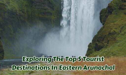 Explore Top 5 Tourist Destinations in Eastern Arunachal