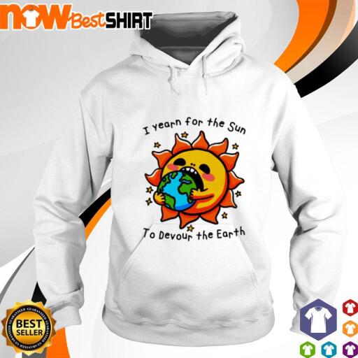 I yearn for the sun to devour the earth sun and earth shirt hoodie.jpg