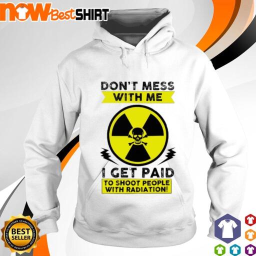 Don't mess with me I get paid with radiation shirt hoodie.jpg