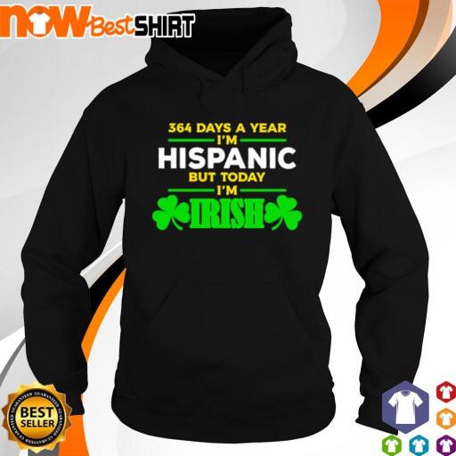 364 Days a year I'm hispanic but today I'm Irish St Patrick's Day shirt hoodie.jpg