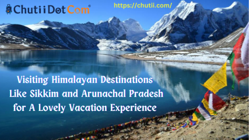 Visiting Himalayan Destinations Like Sikkim and Arunachal Pradesh for A Lovely Vacation Experience